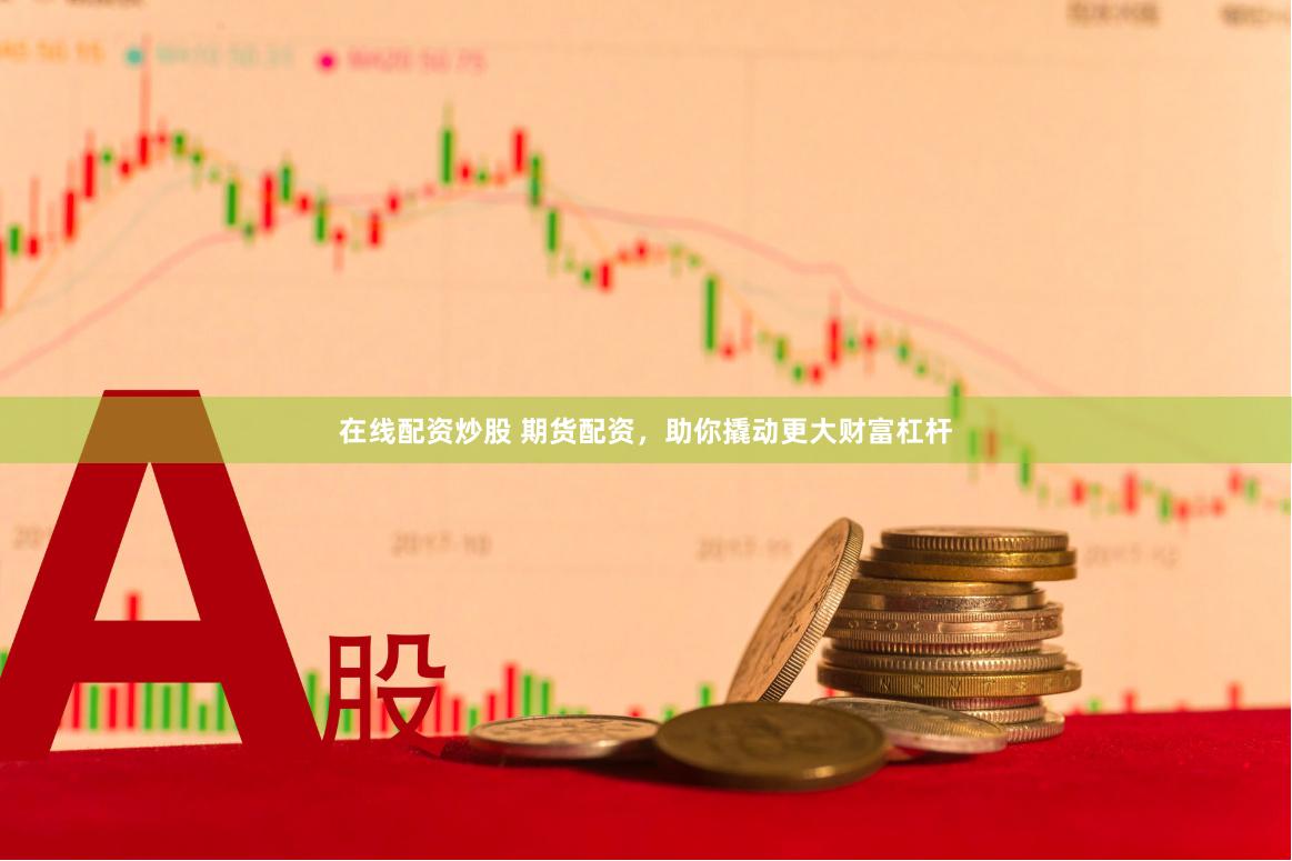 在线配资炒股 期货配资，助你撬动更大财富杠杆