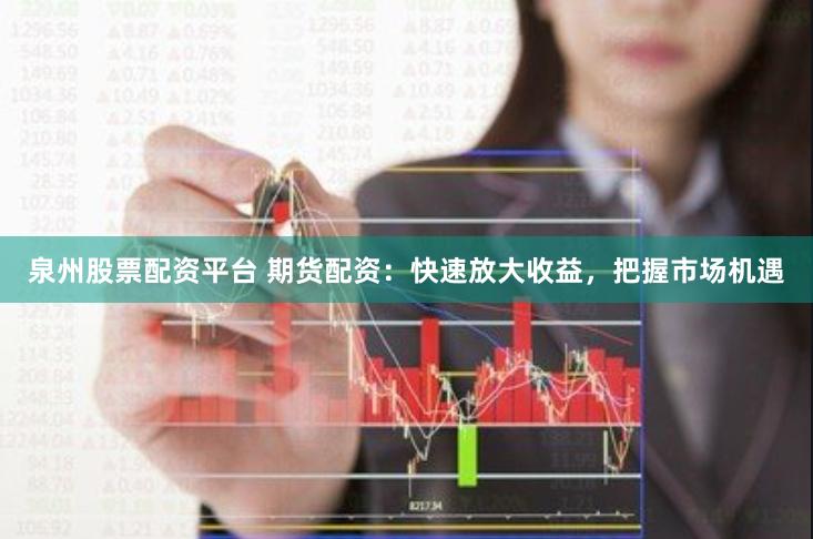 泉州股票配资平台 期货配资：快速放大收益，把握市场机遇