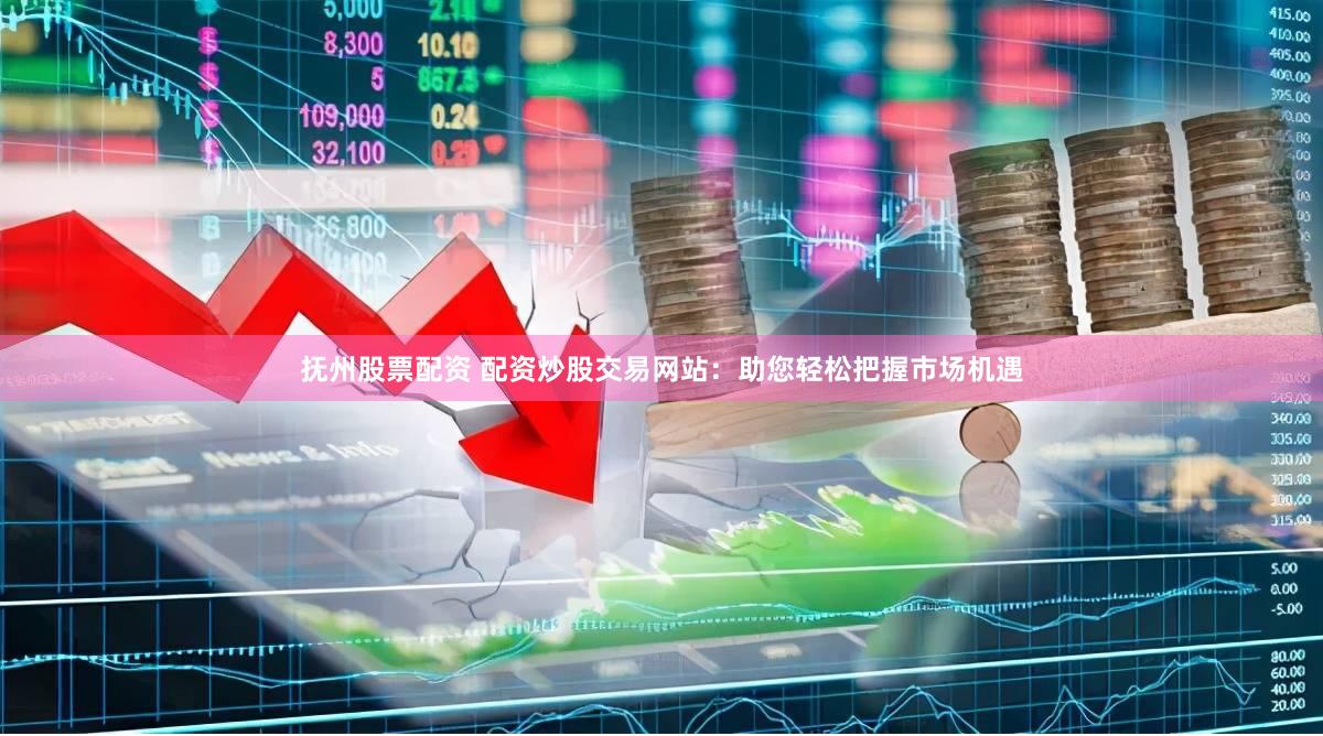 抚州股票配资 配资炒股交易网站：助您轻松把握市场机遇