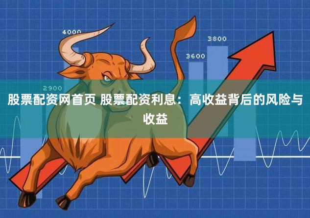 股票配资网首页 股票配资利息：高收益背后的风险与收益