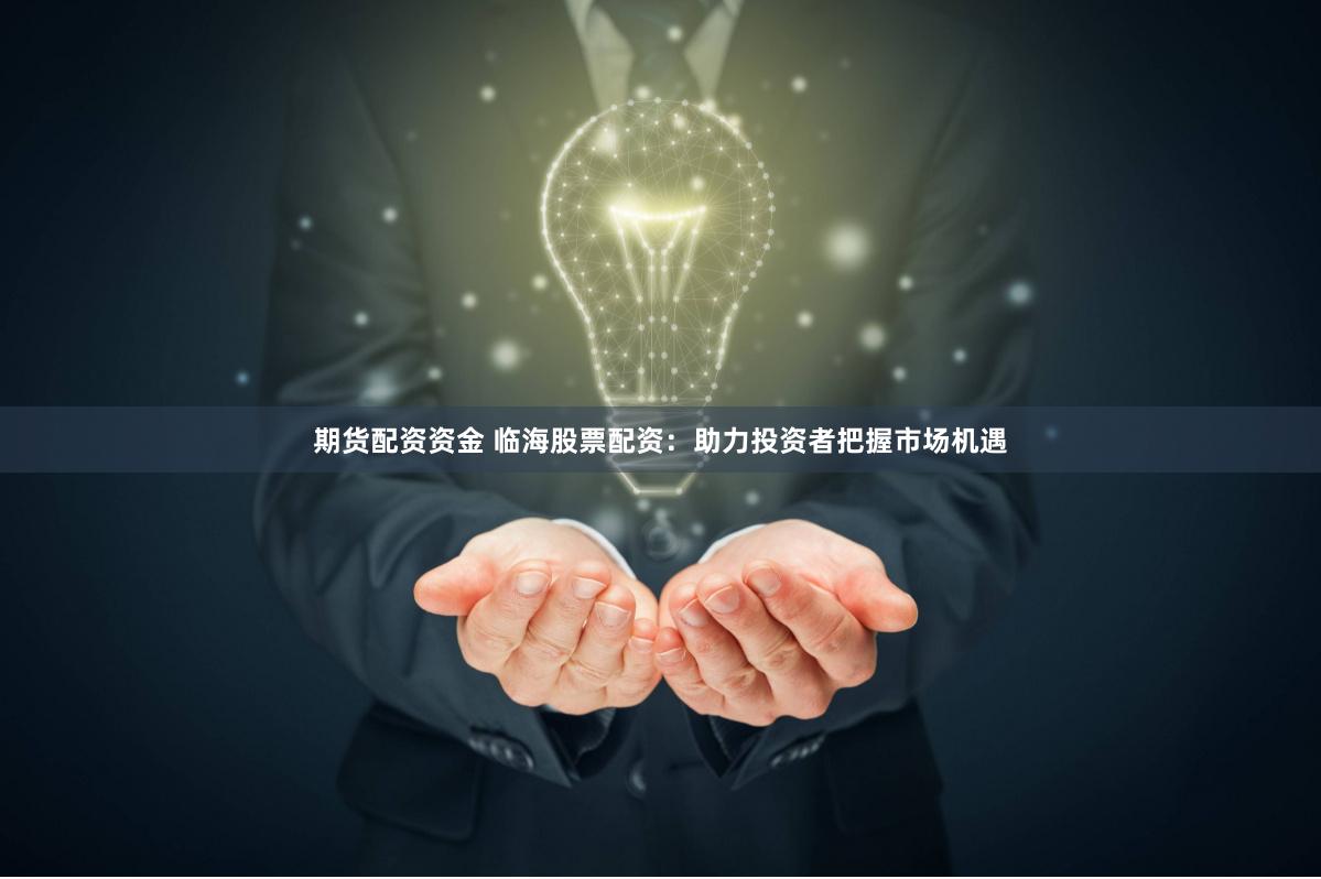 期货配资资金 临海股票配资：助力投资者把握市场机遇