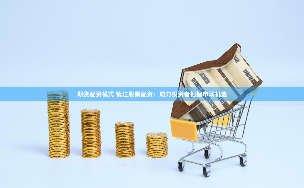 期货配资模式 镇江股票配资：助力投资者把握市场机遇