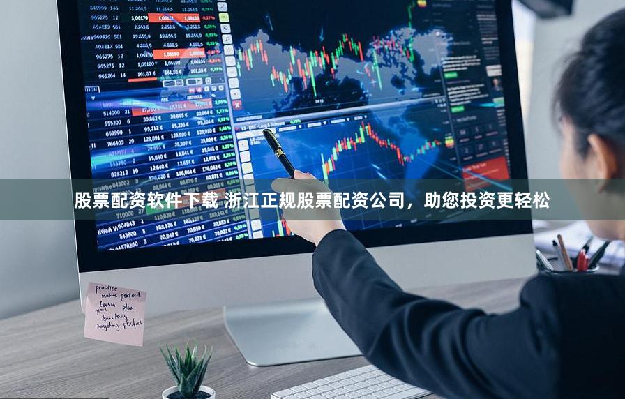 股票配资软件下载 浙江正规股票配资公司，助您投资更轻松