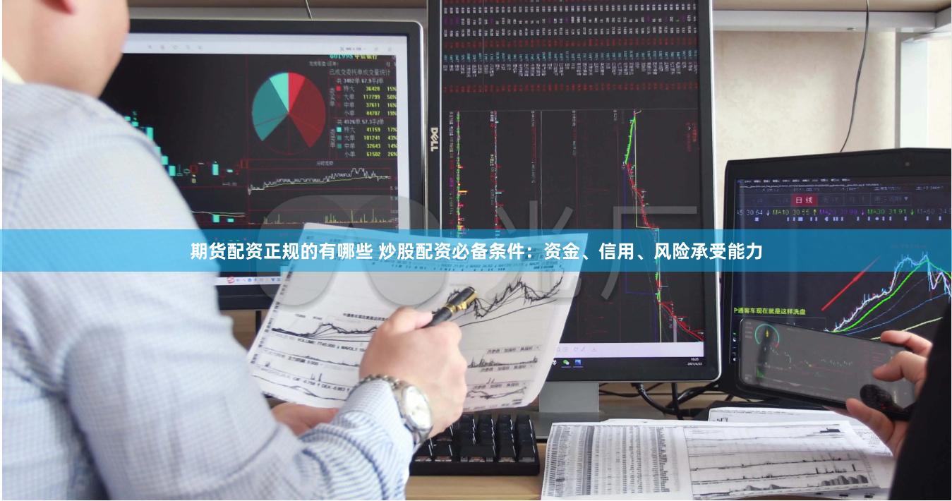 期货配资正规的有哪些 炒股配资必备条件：资金、信用、风险承受能力