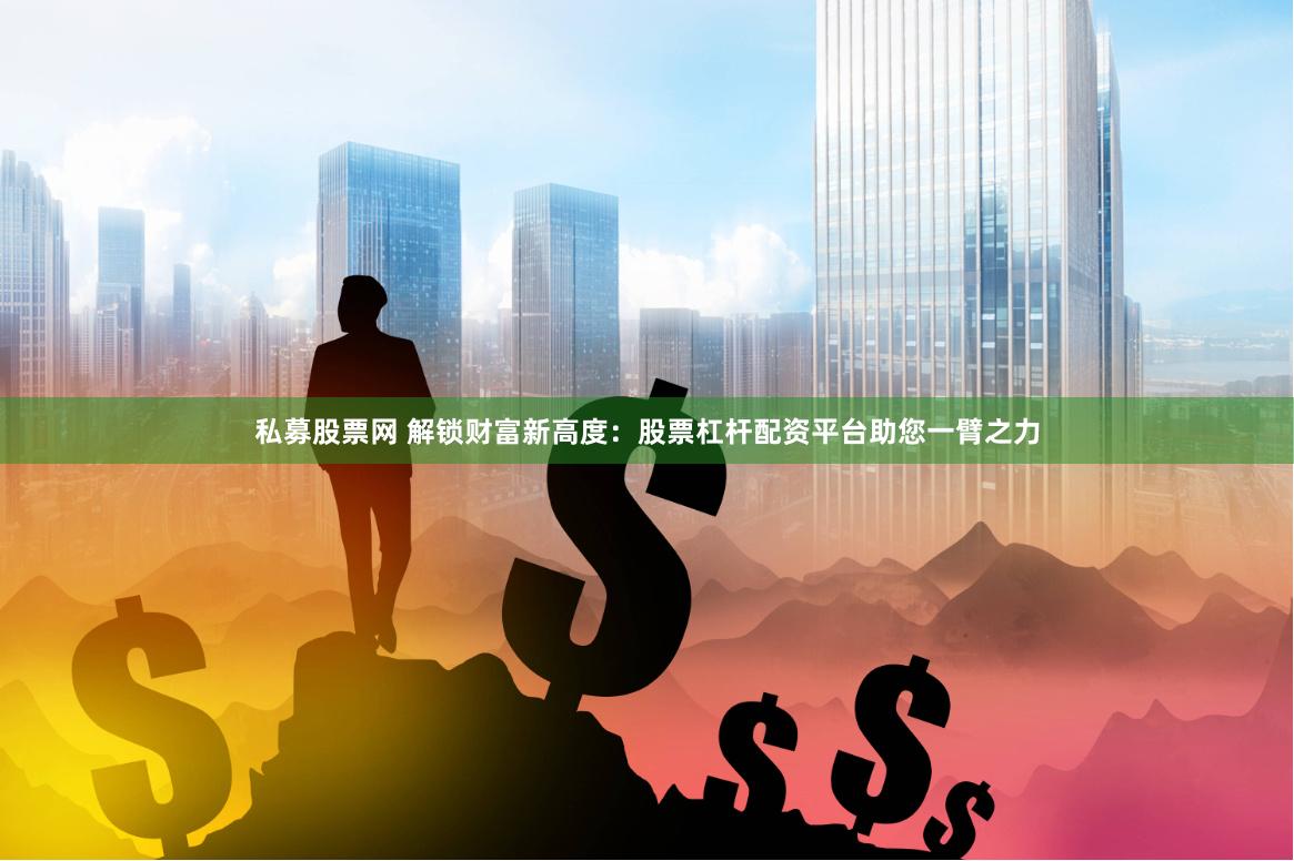 私募股票网 解锁财富新高度：股票杠杆配资平台助您一臂之力