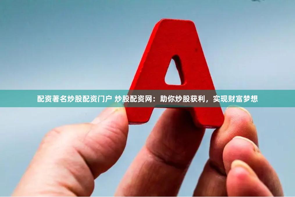 配资著名炒股配资门户 炒股配资网：助你炒股获利，实现财富梦想