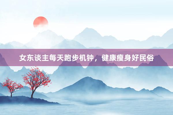 女东谈主每天跑步机钟，健康瘦身好民俗