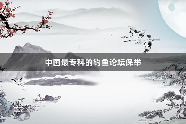 中国最专科的钓鱼论坛保举